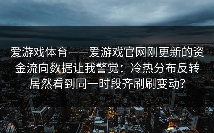 爱游戏体育——爱游戏官网刚更新的资金流向数据让我警觉：冷热分布反转居然看到同一时段齐刷刷变动？