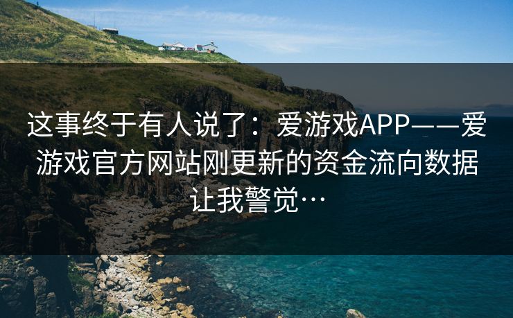 这事终于有人说了：爱游戏APP——爱游戏官方网站刚更新的资金流向数据让我警觉…