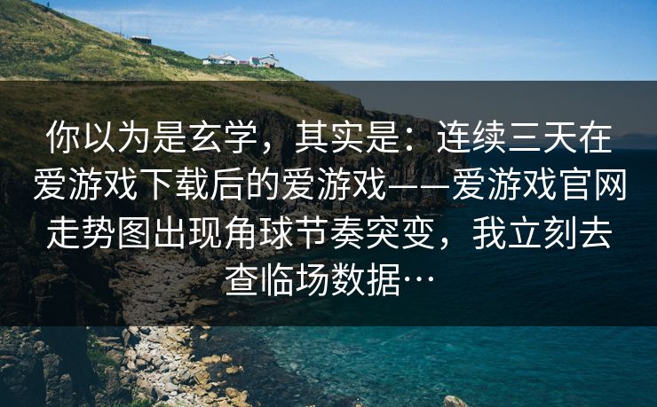 你以为是玄学，其实是：连续三天在爱游戏下载后的爱游戏——爱游戏官网走势图出现角球节奏突变，我立刻去查临场数据…
