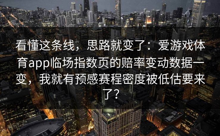 看懂这条线，思路就变了：爱游戏体育app临场指数页的赔率变动数据一变，我就有预感赛程密度被低估要来了？
