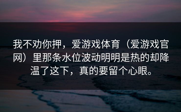 我不劝你押，爱游戏体育（爱游戏官网）里那条水位波动明明是热的却降温了这下，真的要留个心眼。