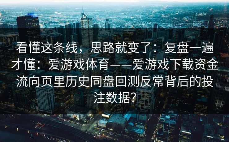 看懂这条线，思路就变了：复盘一遍才懂：爱游戏体育——爱游戏下载资金流向页里历史同盘回测反常背后的投注数据？