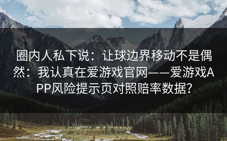 圈内人私下说：让球边界移动不是偶然：我认真在爱游戏官网——爱游戏APP风险提示页对照赔率数据？