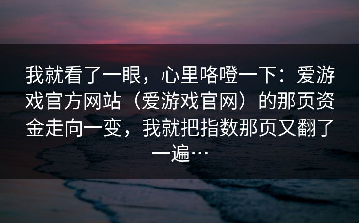 我就看了一眼，心里咯噔一下：爱游戏官方网站（爱游戏官网）的那页资金走向一变，我就把指数那页又翻了一遍…