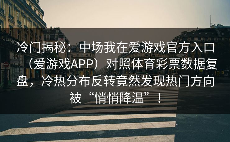 冷门揭秘：中场我在爱游戏官方入口（爱游戏APP）对照体育彩票数据复盘，冷热分布反转竟然发现热门方向被“悄悄降温”！