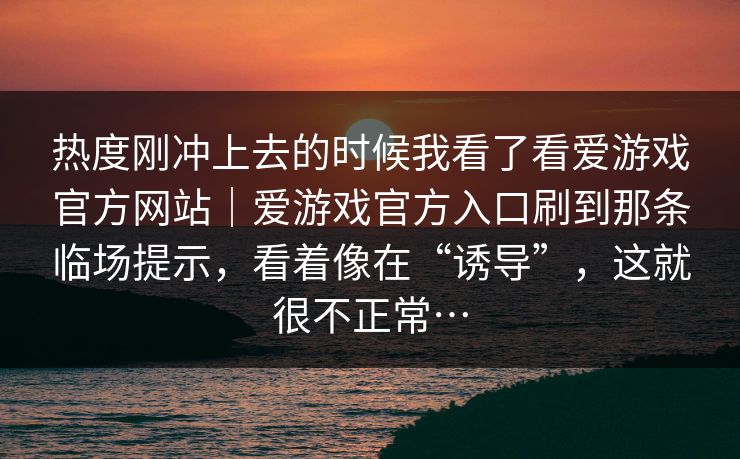 热度刚冲上去的时候我看了看爱游戏官方网站｜爱游戏官方入口刷到那条临场提示，看着像在“诱导”，这就很不正常…