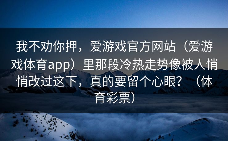我不劝你押，爱游戏官方网站（爱游戏体育app）里那段冷热走势像被人悄悄改过这下，真的要留个心眼？（体育彩票）