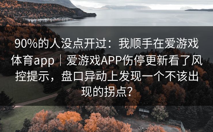 90%的人没点开过：我顺手在爱游戏体育app｜爱游戏APP伤停更新看了风控提示，盘口异动上发现一个不该出现的拐点？