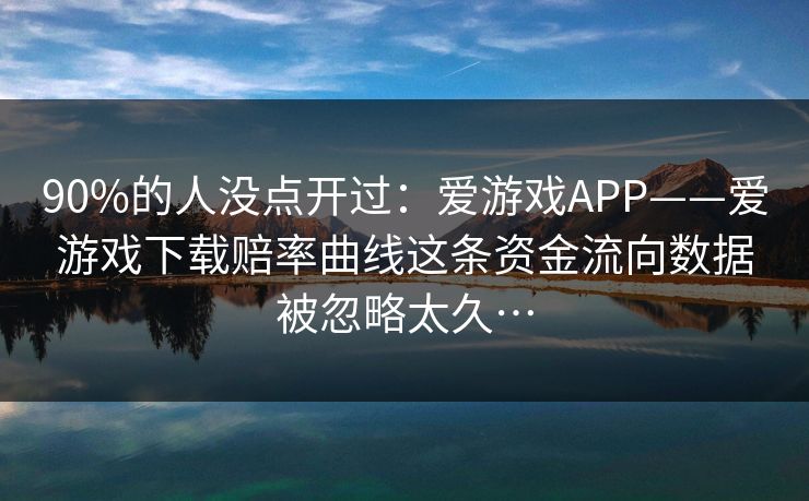 90%的人没点开过：爱游戏APP——爱游戏下载赔率曲线这条资金流向数据被忽略太久…