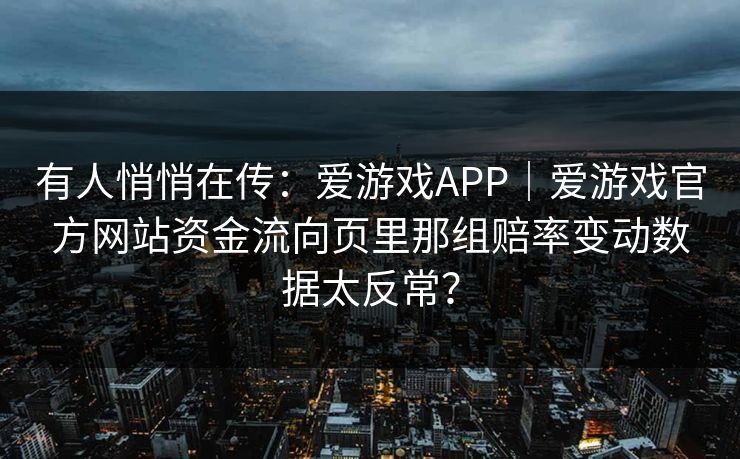 有人悄悄在传：爱游戏APP｜爱游戏官方网站资金流向页里那组赔率变动数据太反常？