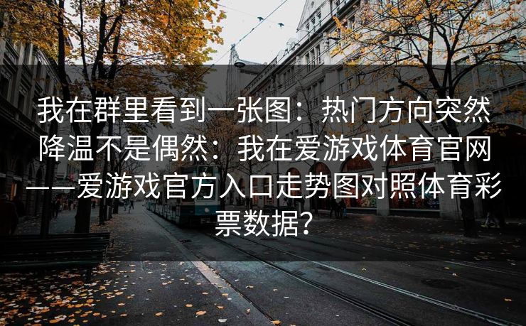我在群里看到一张图：热门方向突然降温不是偶然：我在爱游戏体育官网——爱游戏官方入口走势图对照体育彩票数据？