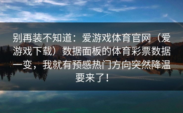 别再装不知道：爱游戏体育官网（爱游戏下载）数据面板的体育彩票数据一变，我就有预感热门方向突然降温要来了！
