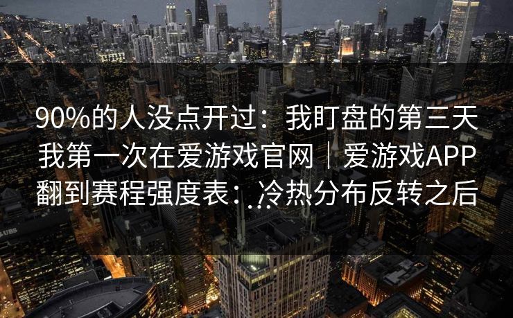 90%的人没点开过：我盯盘的第三天我第一次在爱游戏官网｜爱游戏APP翻到赛程强度表：冷热分布反转之后…