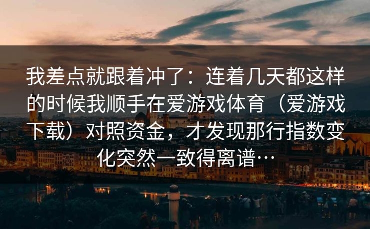 我差点就跟着冲了：连着几天都这样的时候我顺手在爱游戏体育（爱游戏下载）对照资金，才发现那行指数变化突然一致得离谱…
