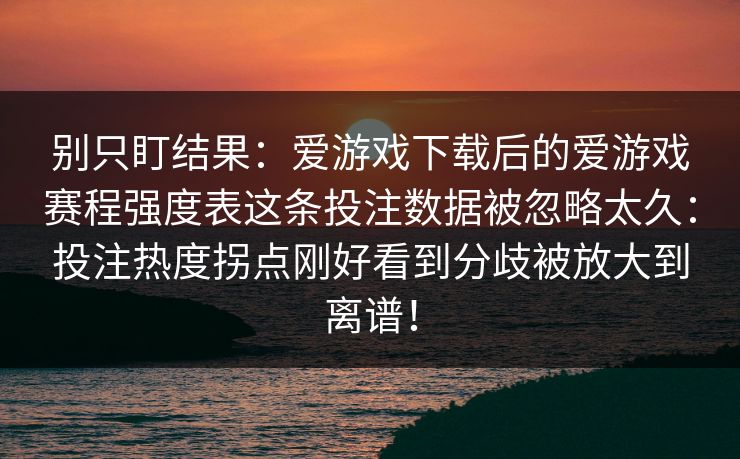 别只盯结果：爱游戏下载后的爱游戏赛程强度表这条投注数据被忽略太久：投注热度拐点刚好看到分歧被放大到离谱！