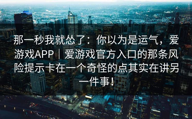 那一秒我就怂了:你以为是运气,爱游戏APP|爱游戏官方入口的那条风险提示卡在一个奇怪的点其实在讲另一件事! 那一秒我就怂了:你以为是运气,爱游戏APP|爱游戏官方入口的那条风险提示卡在一个奇怪的点其实在讲另一件事!