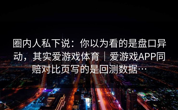 圈内人私下说:你以为看的是盘口异动,其实爱游戏体育|爱游戏APP同赔对比页写的是回测数据… 圈内人私下说:你以为看的是盘口异动,其实爱游戏体育|爱游戏APP同赔对比页写的是回测数据…