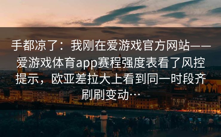 手都凉了:我刚在爱游戏官方网站——爱游戏体育app赛程强度表看了风控提示,欧亚差拉大上看到同一时段齐刷刷变动… 手都凉了:我刚在爱游戏官方网站——爱游戏体育app赛程强度表看了风控提示,欧亚差拉大上看到同一时段齐刷刷变动…