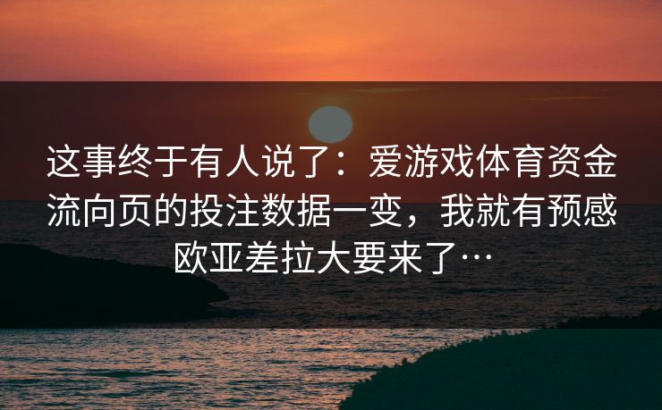 这事终于有人说了:爱游戏体育资金流向页的投注数据一变,我就有预感欧亚差拉大要来了… 这事终于有人说了:爱游戏体育资金流向页的投注数据一变,我就有预感欧亚差拉大要来了…