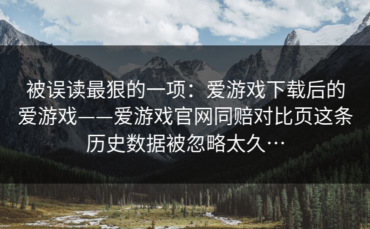 被误读最狠的一项：爱游戏下载后的爱游戏——爱游戏官网同赔对比页这条历史数据被忽略太久…
