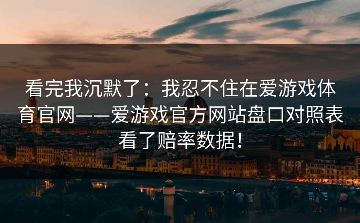 看完我沉默了:我忍不住在爱游戏体育官网——爱游戏官方网站盘口对照表看了赔率数据! 看完我沉默了:我忍不住在爱游戏体育官网——爱游戏官方网站盘口对照表看了赔率数据!