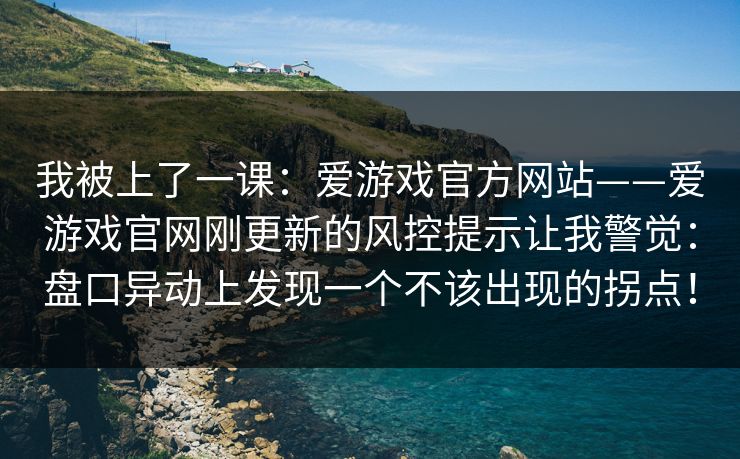 我被上了一课：爱游戏官方网站——爱游戏官网刚更新的风控提示让我警觉：盘口异动上发现一个不该出现的拐点！