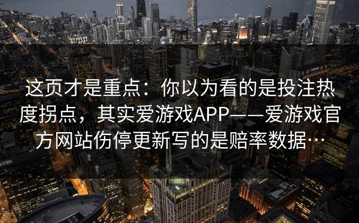 这页才是重点：你以为看的是投注热度拐点，其实爱游戏APP——爱游戏官方网站伤停更新写的是赔率数据…