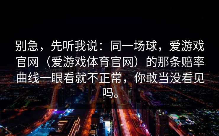 别急，先听我说：同一场球，爱游戏官网（爱游戏体育官网）的那条赔率曲线一眼看就不正常，你敢当没看见吗。