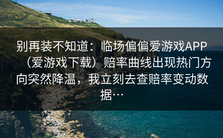 别再装不知道:临场偏偏爱游戏APP(爱游戏下载)赔率曲线出现热门方向突然降温,我立刻去查赔率变动数据… 别再装不知道:临场偏偏爱游戏APP(爱游戏下载)赔率曲线出现热门方向突然降温,我立刻去查赔率变动数据…