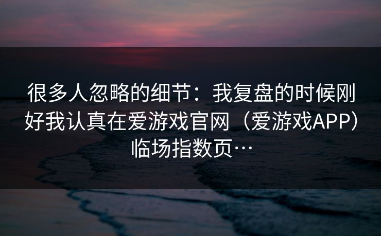 很多人忽略的细节:我复盘的时候刚好我认真在爱游戏官网(爱游戏APP)临场指数页… 很多人忽略的细节:我复盘的时候刚好我认真在爱游戏官网(爱游戏APP)临场指数页…