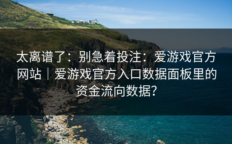 太离谱了:别急着投注:爱游戏官方网站|爱游戏官方入口数据面板里的资金流向数据? 太离谱了:别急着投注:爱游戏官方网站|爱游戏官方入口数据面板里的资金流向数据?