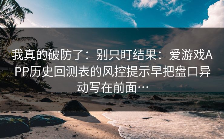 我真的破防了:别只盯结果:爱游戏APP历史回测表的风控提示早把盘口异动写在前面… 我真的破防了:别只盯结果:爱游戏APP历史回测表的风控提示早把盘口异动写在前面…